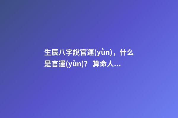 生辰八字說官運(yùn)，什么是官運(yùn)？ 算命人所說的官運(yùn)指的是什么-第1張-觀點(diǎn)-玄機(jī)派